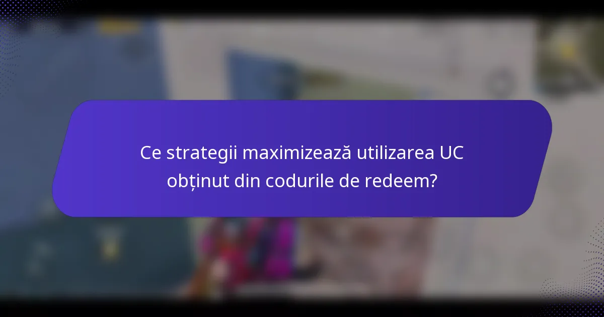 Ce strategii maximizează utilizarea UC obținut din codurile de redeem?